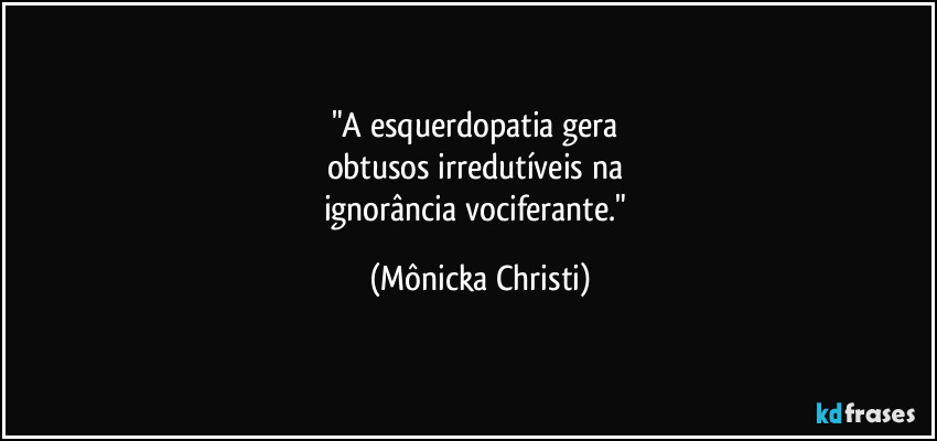 "A esquerdopatia gera 
obtusos irredutíveis na 
ignorância vociferante." (Mônicka Christi)
