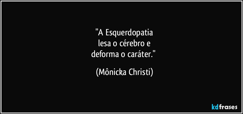 "A Esquerdopatia
 lesa o cérebro e 
deforma o caráter." (Mônicka Christi)