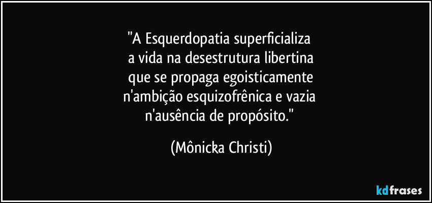 "A Esquerdopatia superficializa
a vida na desestrutura libertina
que se propaga egoisticamente
n'ambição esquizofrênica e vazia
n'ausência de propósito." (Mônicka Christi)