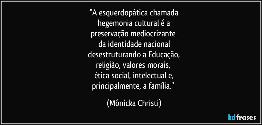 "A esquerdopática chamada
hegemonia cultural é a
preservação mediocrizante
da identidade nacional
desestruturando a Educação,
religião, valores morais,
ética social, intelectual e,
principalmente, a família." (Mônicka Christi)