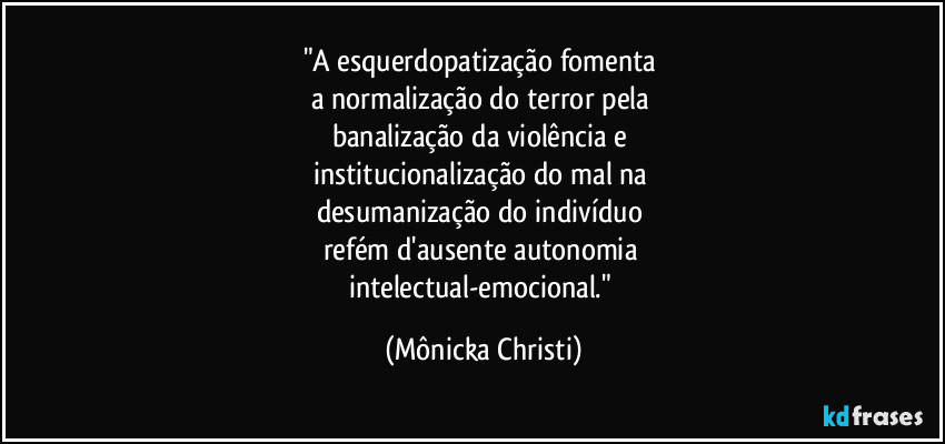 "A esquerdopatização fomenta 
a normalização do terror pela 
banalização da violência e 
institucionalização do mal na 
desumanização do indivíduo 
refém d'ausente autonomia 
intelectual-emocional." (Mônicka Christi)