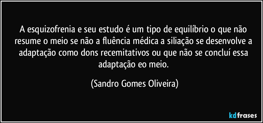 A esquizofrenia e seu estudo é um tipo de equilíbrio o que não resume o meio se não a fluência médica a siliação se desenvolve a adaptação como dons recemitativos ou que não se concluí essa adaptação eo meio. (Sandro Gomes Oliveira)