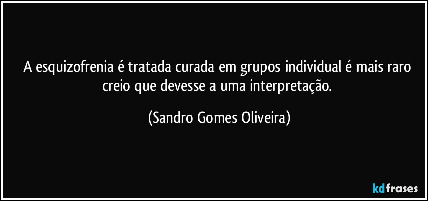 A esquizofrenia é tratada curada em grupos individual é mais raro creio que devesse a uma interpretação. (Sandro Gomes Oliveira)