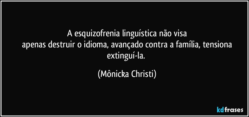 A esquizofrenia linguística não visa
 apenas destruir o idioma, avançado contra a família, tensiona extinguí-la. (Mônicka Christi)