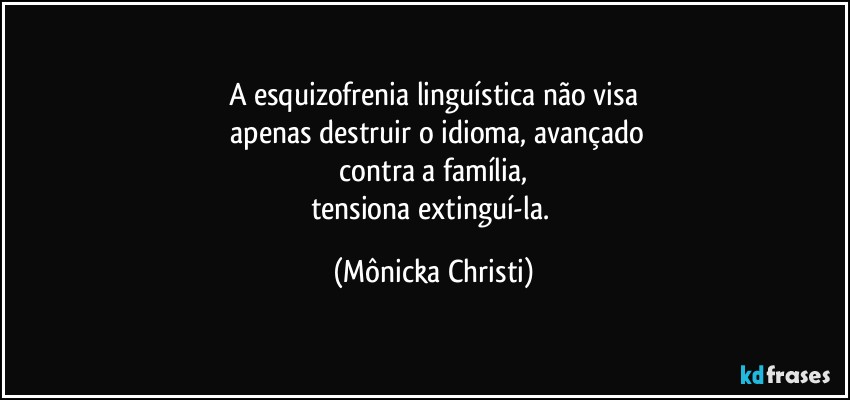 A esquizofrenia linguística não visa
 apenas destruir o idioma, avançado
 contra a família, 
tensiona extinguí-la. (Mônicka Christi)