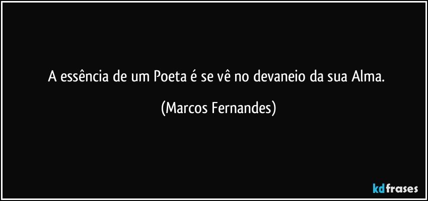 A essência de um Poeta é se vê no devaneio da sua Alma. (Marcos Fernandes)