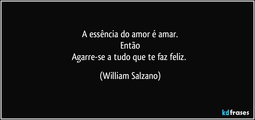 A essência do amor é amar.
Então
Agarre-se a tudo que te faz feliz. (William Salzano)