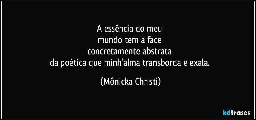 A essência do meu 
mundo tem a face 
concretamente abstrata 
da poética que minh'alma transborda e exala. (Mônicka Christi)