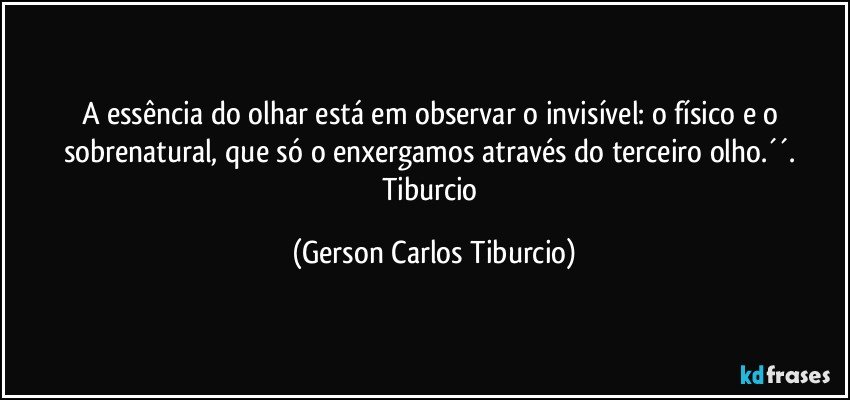 A essência do olhar está em observar o invisível: o físico e o sobrenatural, que só o enxergamos através do terceiro olho.´´. Tiburcio (Gerson Carlos Tiburcio)