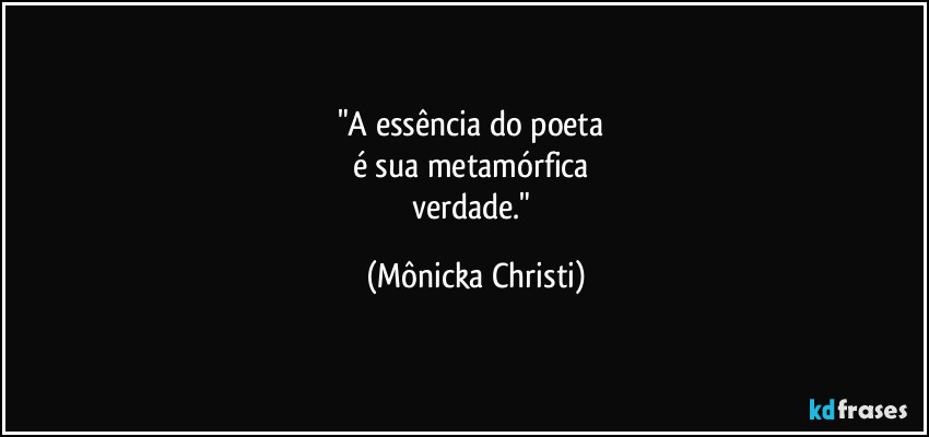 "A essência do poeta 
é sua metamórfica 
verdade." (Mônicka Christi)