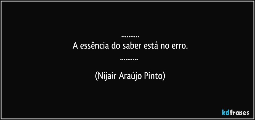 ...
A essência do saber está no erro.
... (Nijair Araújo Pinto)