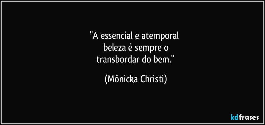 "A essencial e atemporal 
beleza é sempre o
 transbordar do bem." (Mônicka Christi)