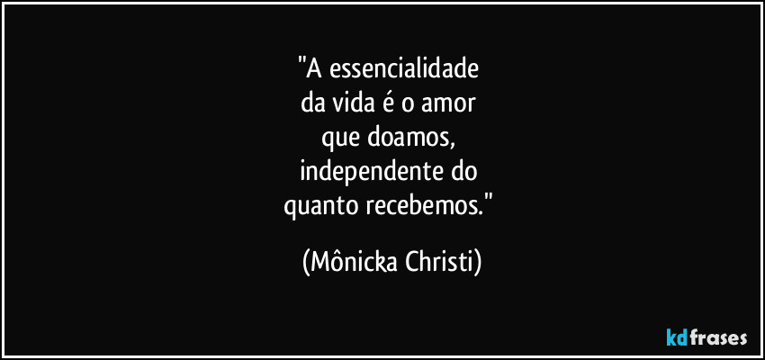 "A essencialidade 
da vida é o amor 
que doamos, 
independente do 
quanto recebemos." (Mônicka Christi)