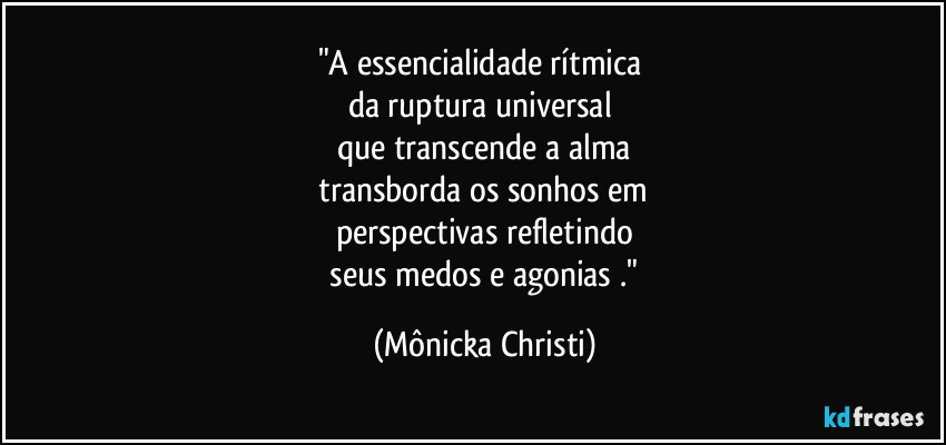 "A essencialidade rítmica 
da ruptura universal 
que transcende a alma
 transborda os sonhos em 
perspectivas  refletindo
 seus medos e agonias ." (Mônicka Christi)