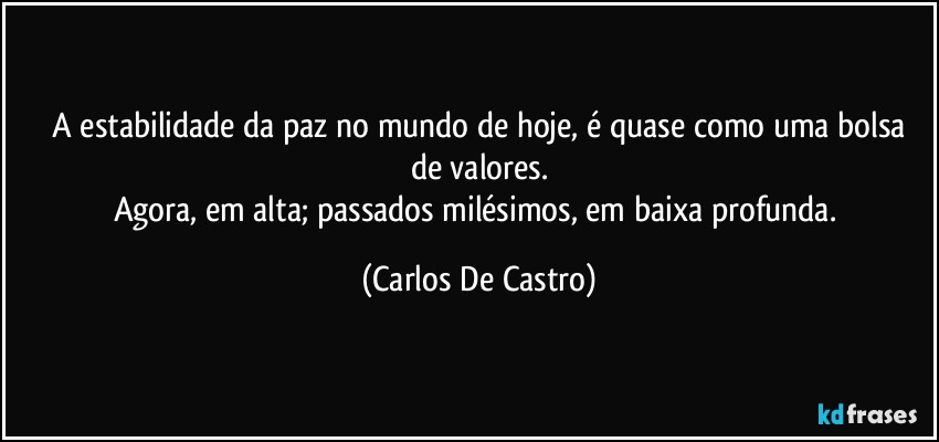 ⁠A estabilidade da paz no mundo de hoje, é quase como uma bolsa de valores.
Agora, em alta; passados milésimos, em baixa profunda. (Carlos De Castro)