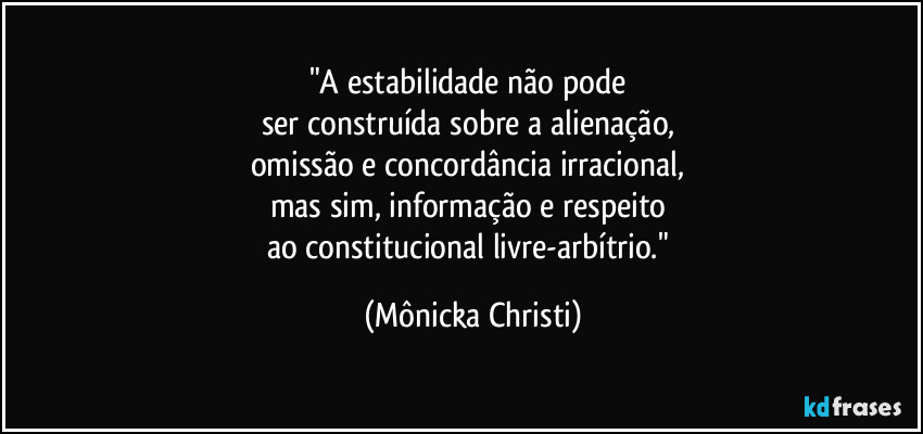 "A estabilidade não pode 
ser construída sobre a alienação, 
omissão e concordância irracional, 
mas sim, informação e respeito 
ao constitucional livre-arbítrio." (Mônicka Christi)