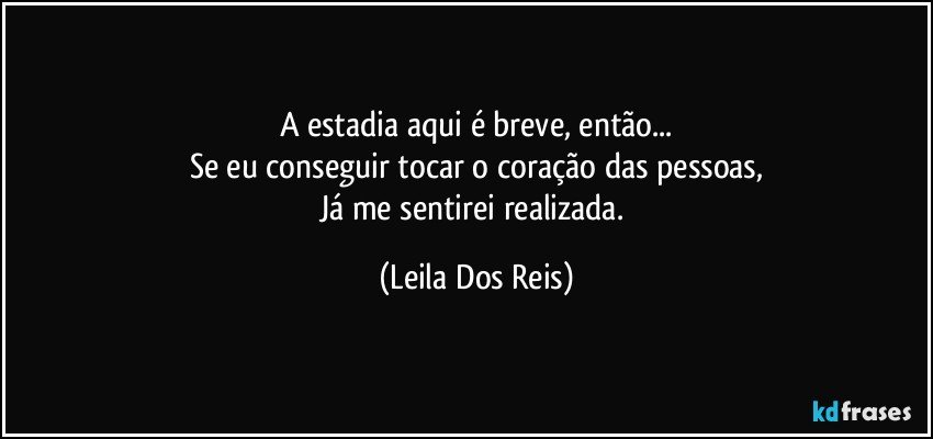 A estadia aqui é breve, então...
Se eu conseguir tocar o coração das pessoas,
Já me sentirei realizada. (Leila Dos Reis)