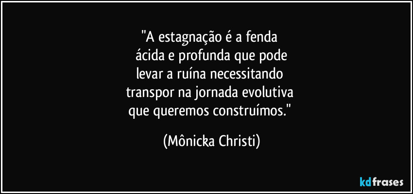 "A estagnação é a fenda 
ácida e profunda que pode
levar a ruína necessitando  
transpor na jornada evolutiva 
que queremos construímos." (Mônicka Christi)