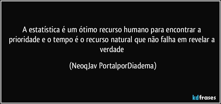 A estatística é um ótimo recurso humano para encontrar a prioridade e o tempo é o recurso natural que não falha em revelar a verdade (NeoqJav PortalporDiadema)