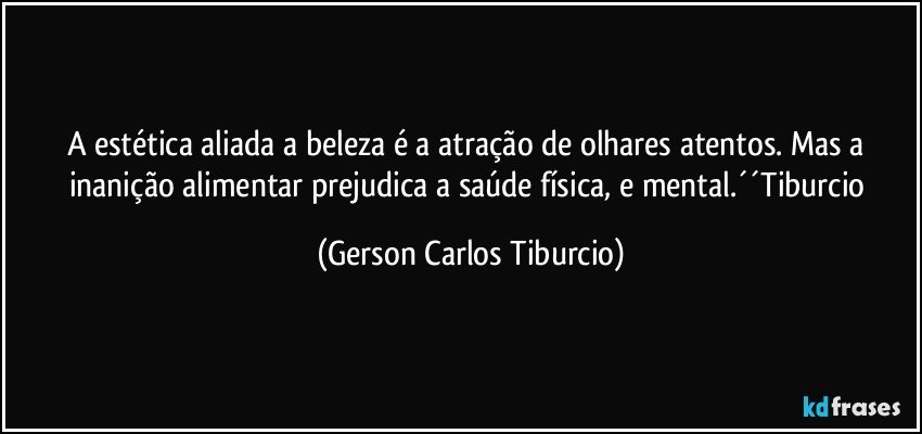 A estética aliada a beleza é a atração de olhares atentos. Mas a inanição alimentar prejudica a saúde física, e mental.´´Tiburcio (Gerson Carlos Tiburcio)