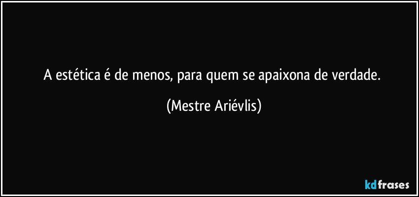 A estética é de menos, para quem se apaixona de verdade. (Mestre Ariévlis)