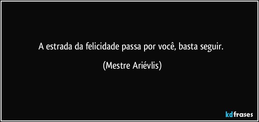 A estrada da felicidade passa por você, basta seguir. (Mestre Ariévlis)