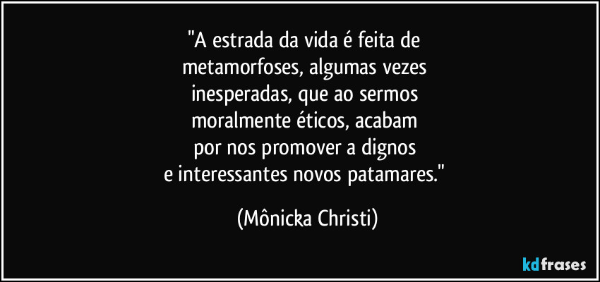 "A estrada da vida é feita de 
metamorfoses, algumas vezes 
inesperadas, que ao sermos 
moralmente éticos, acabam 
por nos promover a dignos 
e interessantes novos patamares." (Mônicka Christi)