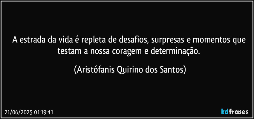 A estrada da vida é repleta de desafios, surpresas e momentos que testam a nossa coragem e determinação. (Aristófanis Quirino dos Santos)