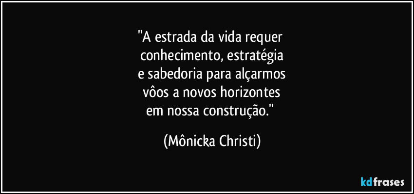 "A estrada da vida requer 
conhecimento, estratégia
e sabedoria para alçarmos
vôos a novos horizontes
em nossa construção." (Mônicka Christi)