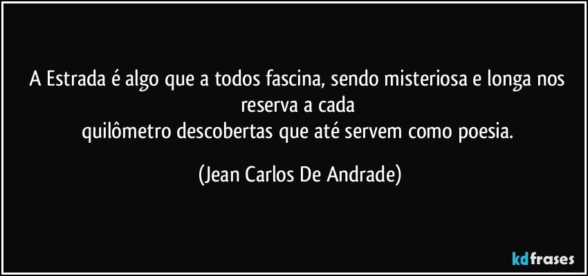 A Estrada é algo que a todos fascina, sendo misteriosa e longa nos reserva a cada 
quilômetro descobertas que até servem como poesia. (Jean Carlos De Andrade)