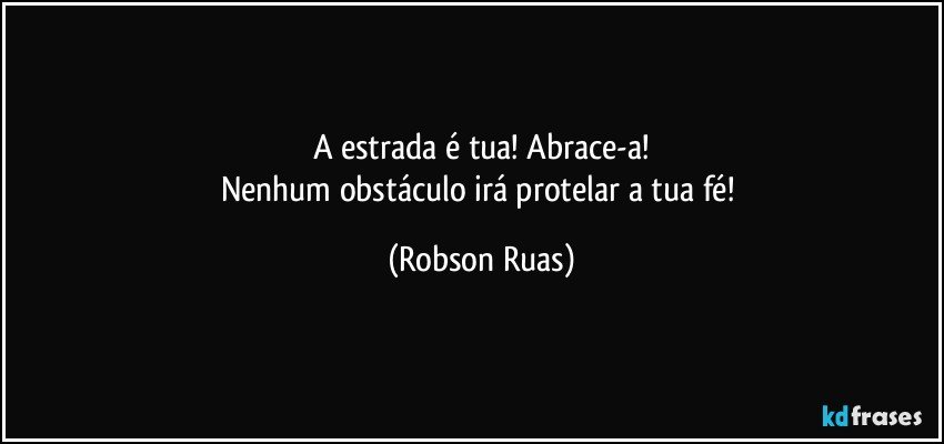 A estrada é tua! Abrace-a!
Nenhum obstáculo irá protelar  a tua fé! (Robson Ruas)