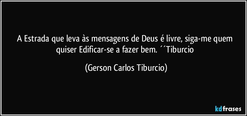 A Estrada que leva às mensagens de Deus é livre, siga-me quem quiser Edificar-se a fazer bem. ´´Tiburcio (Gerson Carlos Tiburcio)