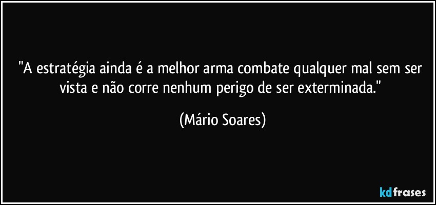 "A estratégia ainda é a melhor arma combate qualquer mal sem ser vista e não corre nenhum perigo de ser exterminada." (Mário Soares)