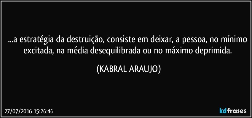 ...a estratégia da destruição, consiste em deixar, a pessoa, no mínimo excitada, na média desequilibrada ou no máximo deprimida. (KABRAL ARAUJO)