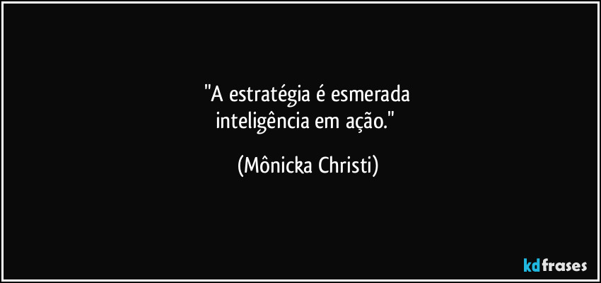"A estratégia é esmerada
inteligência em ação." (Mônicka Christi)