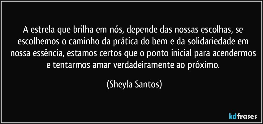 A estrela que brilha em nós, depende das nossas escolhas, se escolhemos o caminho da prática do bem e da solidariedade em nossa essência, estamos certos que o ponto inicial para acendermos e tentarmos amar verdadeiramente ao próximo. (Sheyla Santos)