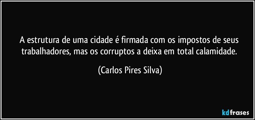 A estrutura de uma cidade é firmada com os impostos de seus trabalhadores, mas os corruptos a deixa em total calamidade. (Carlos Pires Silva)