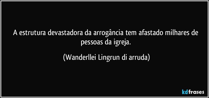 A estrutura devastadora da arrogância tem afastado milhares de pessoas da igreja. (Wanderllei Lingrun di arruda)