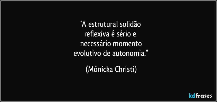 "A estrutural solidão 
reflexiva é sério e 
necessário momento
 evolutivo de autonomia." (Mônicka Christi)