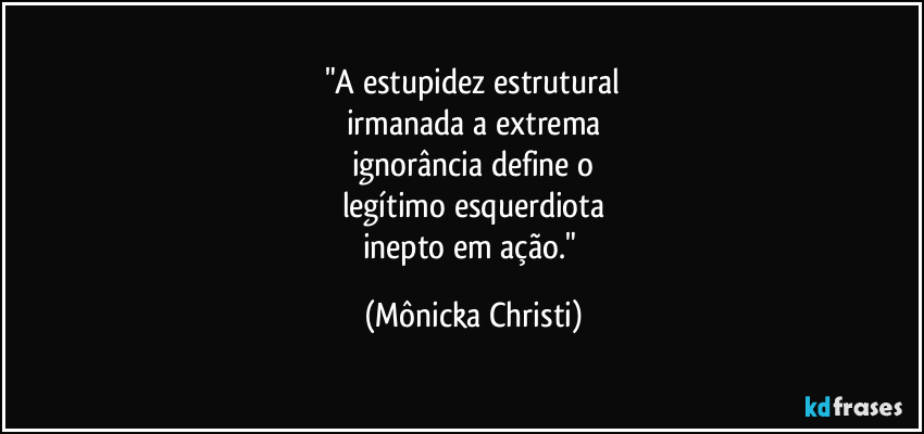 "A estupidez estrutural
irmanada a extrema
ignorância define o
legítimo esquerdiota
inepto em ação." (Mônicka Christi)