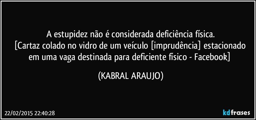 A estupidez não é considerada deficiência física.
[Cartaz colado no vidro de um veículo [imprudência]  estacionado em uma  vaga destinada para deficiente físico - Facebook] (KABRAL ARAUJO)