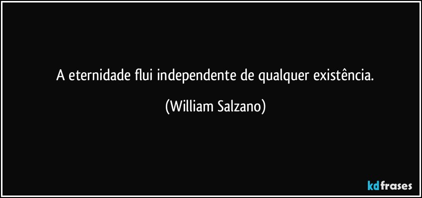 ⁠A eternidade flui independente de qualquer existência. (William Salzano)