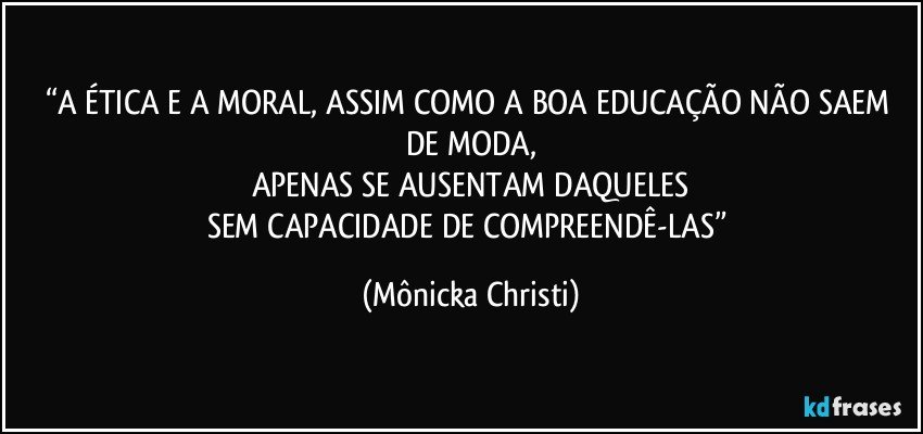 “A ÉTICA E A MORAL, ASSIM COMO A BOA EDUCAÇÃO NÃO SAEM DE MODA,
APENAS SE AUSENTAM DAQUELES
SEM CAPACIDADE DE COMPREENDÊ-LAS” (Mônicka Christi)