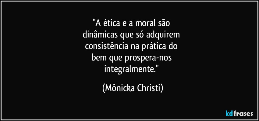 "A ética e a moral são 
dinâmicas que só adquirem 
consistência na prática do 
bem que prospera-nos 
integralmente." (Mônicka Christi)