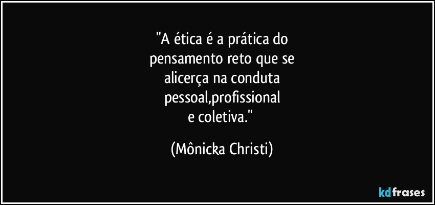 "A ética é a prática do
pensamento reto que se
alicerça na conduta
pessoal,profissional
e coletiva." (Mônicka Christi)