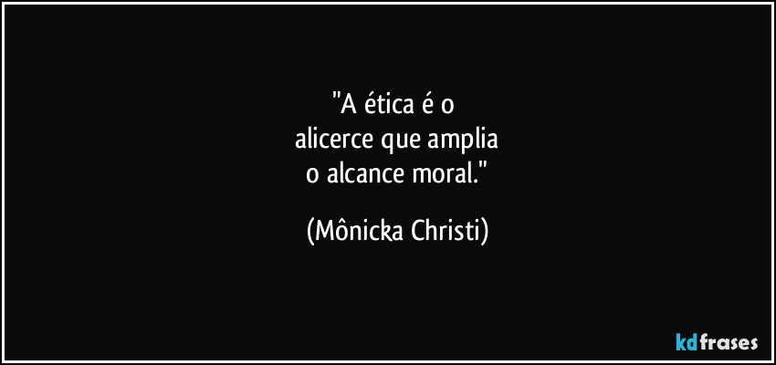 "A ética é o 
alicerce que amplia
 o alcance moral." (Mônicka Christi)