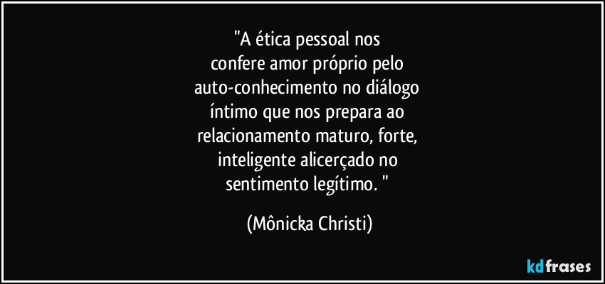 "A ética pessoal nos 
confere amor próprio pelo 
auto-conhecimento no diálogo 
íntimo que nos prepara ao 
relacionamento maturo, forte, 
inteligente alicerçado no 
sentimento legítimo. " (Mônicka Christi)