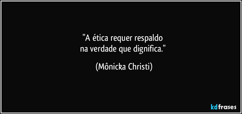 "A ética requer respaldo
na verdade que dignifica." (Mônicka Christi)