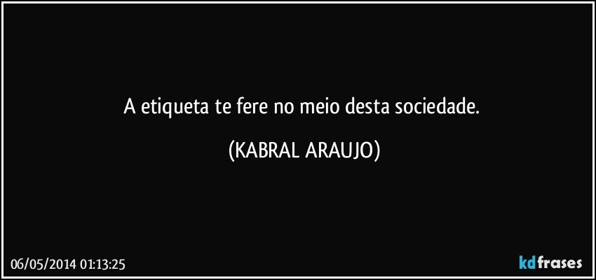 A etiqueta te fere no meio desta sociedade. (KABRAL ARAUJO)