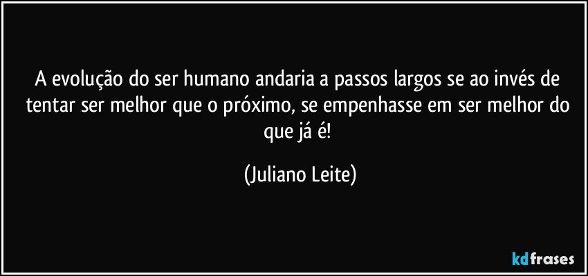 A evolução do ser humano andaria a passos largos se ao invés de tentar ser melhor que o próximo, se empenhasse em ser melhor do que já é! (Juliano Leite)